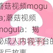 蘑菇视频mogula;蘑菇视频 mogula:揭秘成人内容平台的背后故事