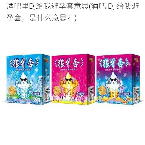 酒吧里DJ给我避孕套意思(酒吧 DJ 给我避孕套,是什么意思?)