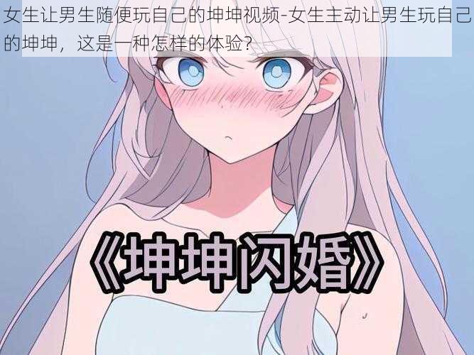 女生让男生随便玩自己的坤坤视频-女生主动让男生玩自己的坤坤,这是一种怎样的体验?