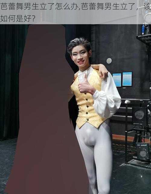 芭蕾舞男生立了怎么办,芭蕾舞男生立了,该如何是好?
