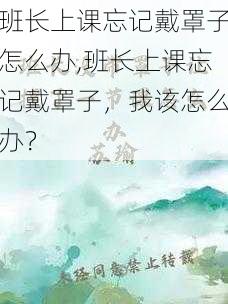 班长上课忘记戴罩子怎么办,班长上课忘记戴罩子,我该怎么办?