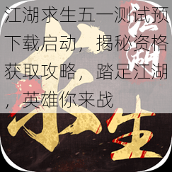 江湖求生五一测试预下载启动,揭秘资格获取攻略,踏足江湖,英雄你来战