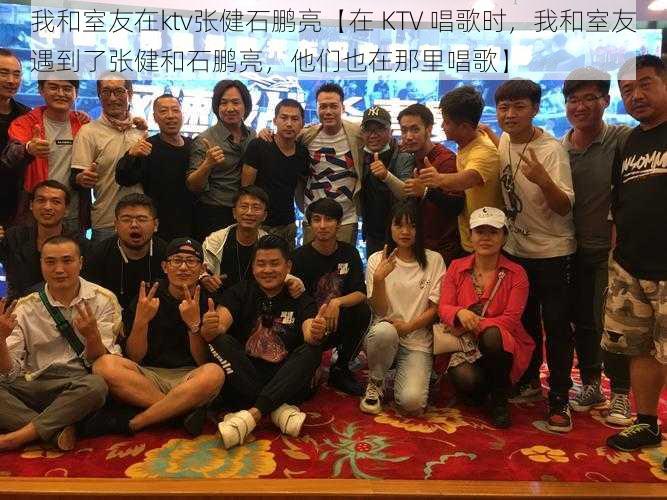 我和室友在ktv张健石鹏亮【在 KTV 唱歌时,我和室友遇到了张健和石鹏亮,他们也在那里唱歌】