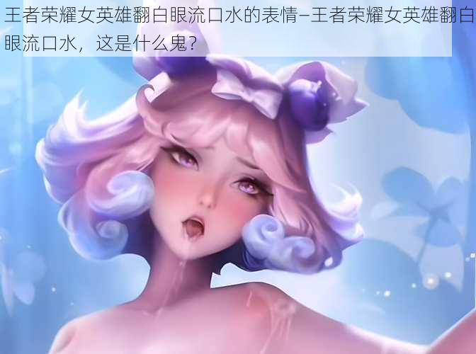 王者荣耀女英雄翻白眼流口水的表情—王者荣耀女英雄翻白眼流口水,这是什么鬼?