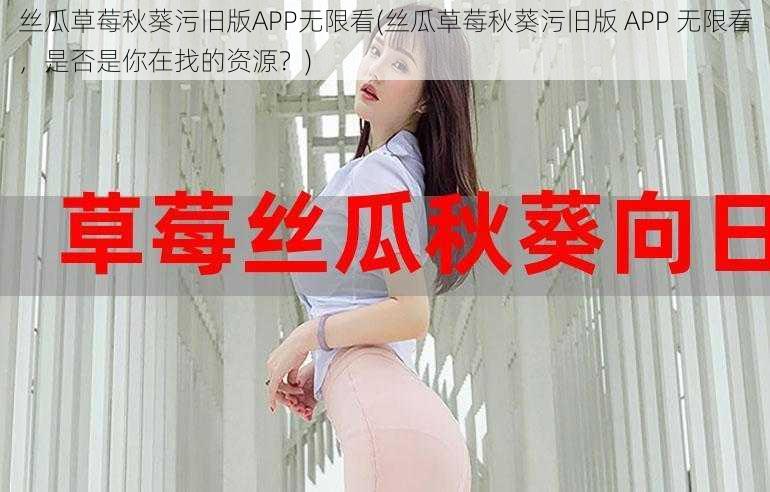 丝瓜草莓秋葵污旧版APP无限看(丝瓜草莓秋葵污旧版 APP 无限看,是否是你在找的资源?)