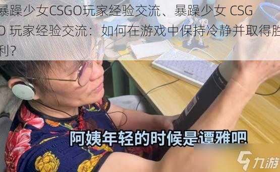 暴躁少女CSGO玩家经验交流、暴躁少女 CSGO 玩家经验交流:如何在游戏中保持冷静并取得胜利?