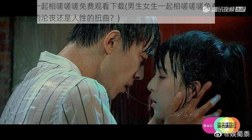 男生女生一起相嗟嗟嗟免费观看下载(男生女生一起相嗟嗟嗟免费观看下载:是道德的沦丧还是人性的扭曲?)
