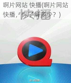 啊片网站 快播(啊片网站快播,你了解多少?)