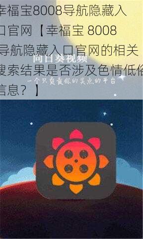 幸福宝8008导航隐藏入口官网【幸福宝 8008 导航隐藏入口官网的相关搜索结果是否涉及色情低俗信息?】