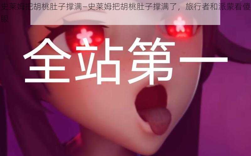 史莱姆把胡桃肚子撑满—史莱姆把胡桃肚子撑满了,旅行者和派蒙看傻眼
