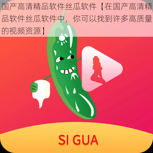 国产高清精品软件丝瓜软件【在国产高清精品软件丝瓜软件中,你可以找到许多高质量的视频资源】