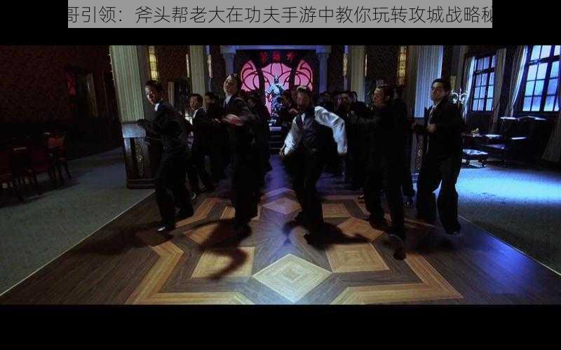 琛哥引领:斧头帮老大在功夫手游中教你玩转攻城战略秘籍