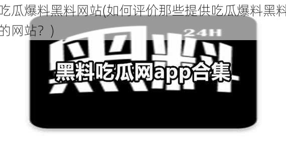 吃瓜爆料黑料网站(如何评价那些提供吃瓜爆料黑料的网站?)
