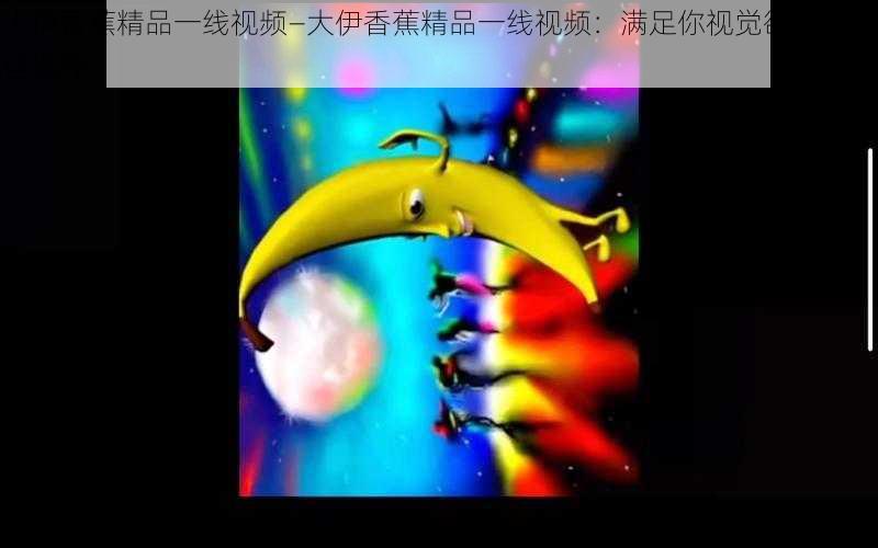 大伊香蕉精品一线视频—大伊香蕉精品一线视频:满足你视觉欲望的绝佳选择