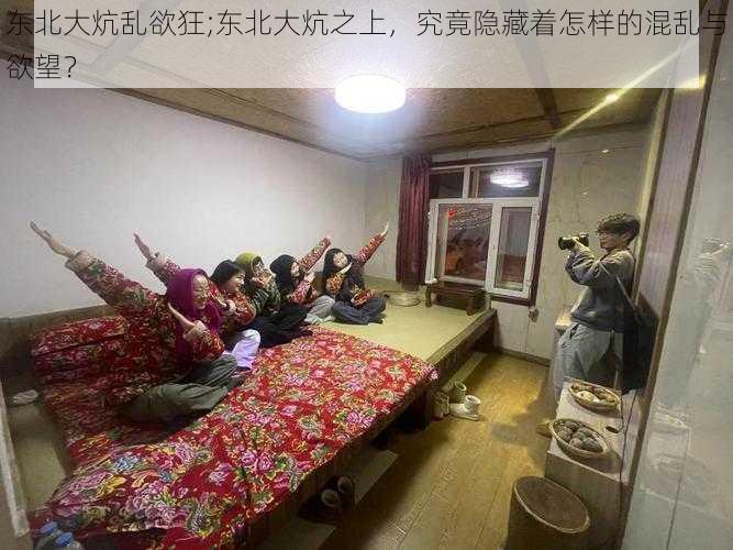 东北大炕乱欲狂;东北大炕之上,究竟隐藏着怎样的混乱与欲望?