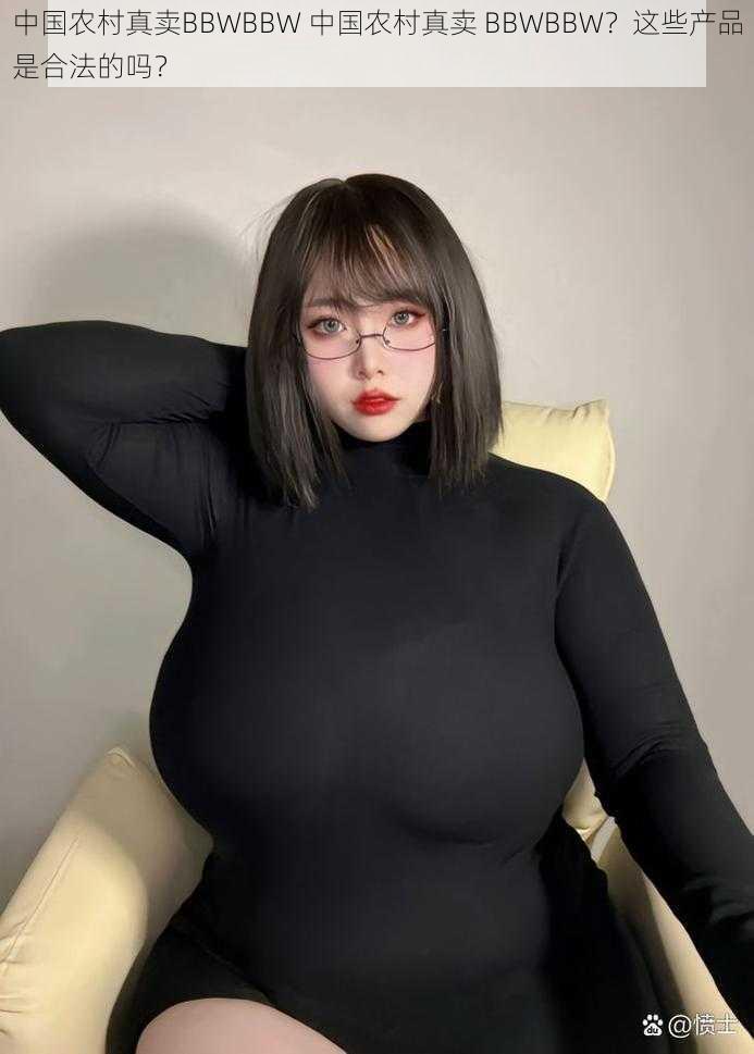 中国农村真卖BBWBBW 中国农村真卖 BBWBBW?这些产品是合法的吗?