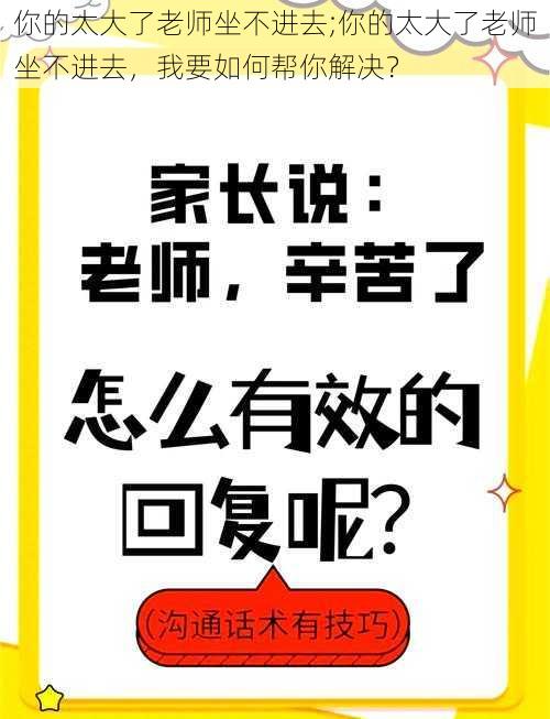 你的太大了老师坐不进去;你的太大了老师坐不进去,我要如何帮你解决?