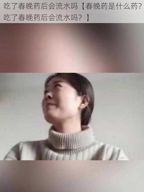 吃了春晚药后会流水吗【春晚药是什么药?吃了春晚药后会流水吗?】