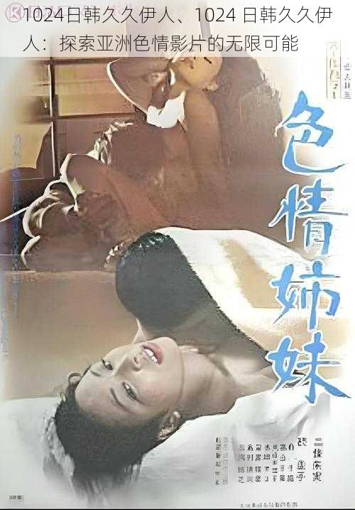 1024日韩久久伊人、1024 日韩久久伊人:探索亚洲色情影片的无限可能