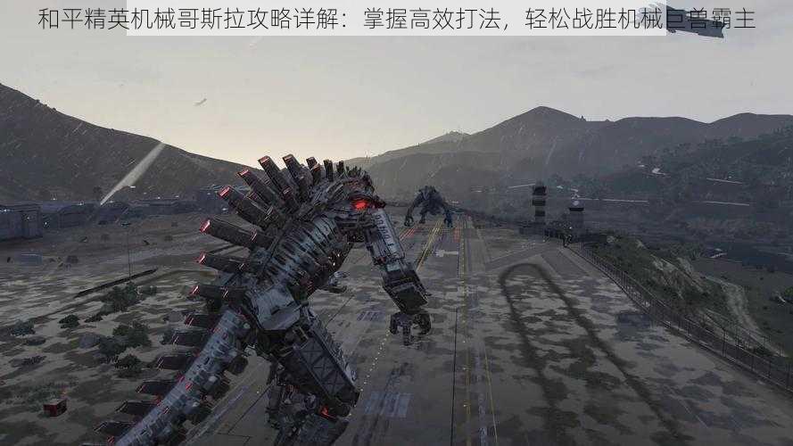 和平精英机械哥斯拉攻略详解:掌握高效打法,轻松战胜机械巨兽霸主