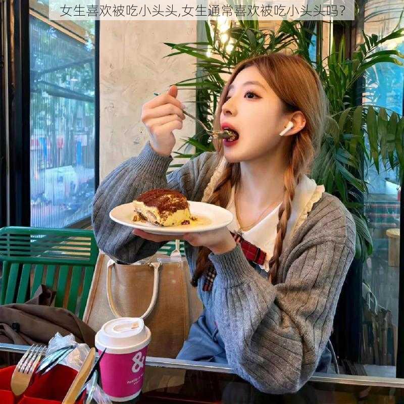 女生喜欢被吃小头头,女生通常喜欢被吃小头头吗?
