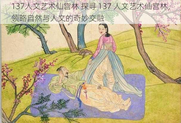137人文艺术仙宫林 探寻 137 人文艺术仙宫林,领略自然与人文的奇妙交融