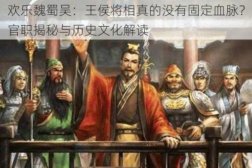 欢乐魏蜀吴:王侯将相真的没有固定血脉?官职揭秘与历史文化解读