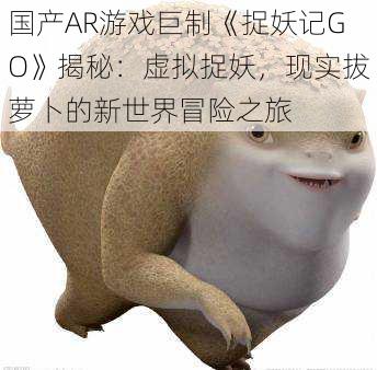 国产AR游戏巨制《捉妖记GO》揭秘:虚拟捉妖,现实拔萝卜的新世界冒险之旅