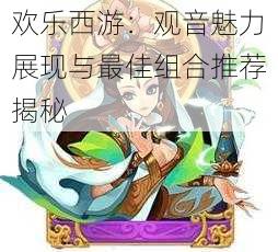 欢乐西游:观音魅力展现与最佳组合推荐揭秘