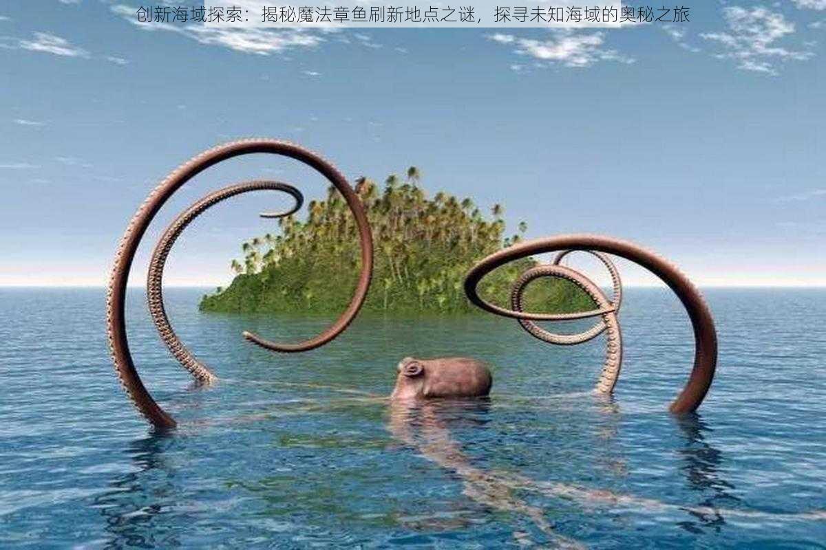 创新海域探索:揭秘魔法章鱼刷新地点之谜,探寻未知海域的奥秘之旅