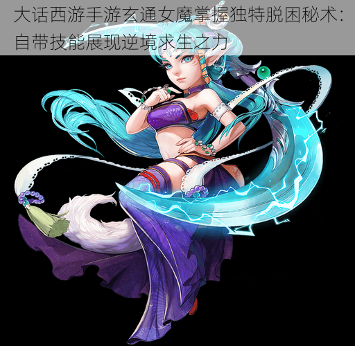 大话西游手游玄通女魔掌握独特脱困秘术:自带技能展现逆境求生之力