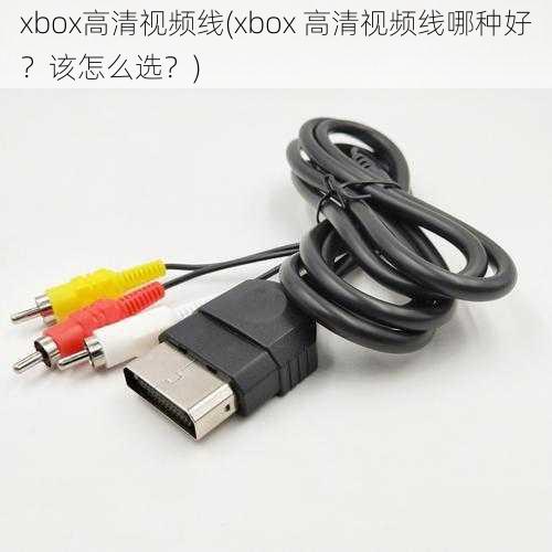 xbox高清视频线(xbox 高清视频线哪种好?该怎么选?)