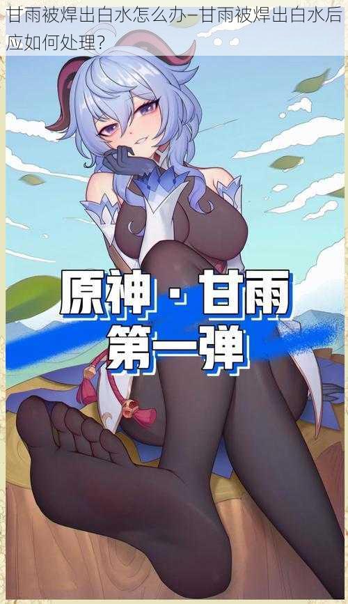 甘雨被焊出白水怎么办—甘雨被焊出白水后应如何处理?