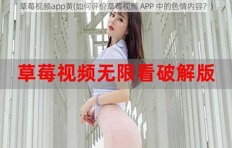 草莓视频app黄(如何评价草莓视频 APP 中的色情内容?)