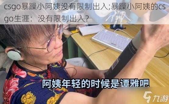 csgo暴躁小阿姨没有限制出入;暴躁小阿姨的csgo生涯:没有限制出入?