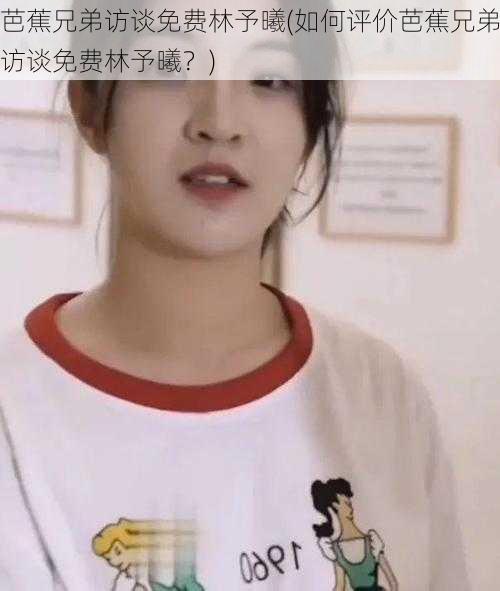 芭蕉兄弟访谈免费林予曦(如何评价芭蕉兄弟访谈免费林予曦?)