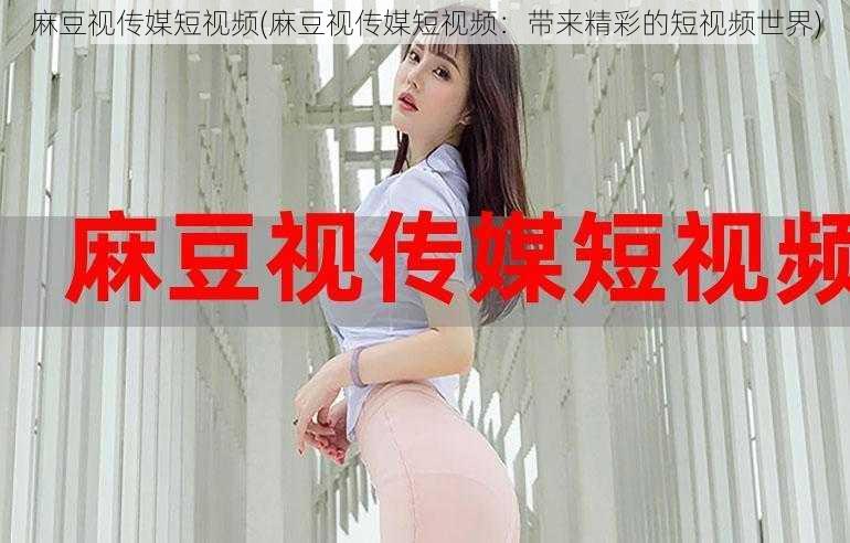 麻豆视传媒短视频(麻豆视传媒短视频:带来精彩的短视频世界)