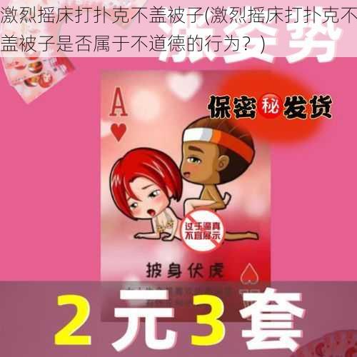 激烈摇床打扑克不盖被子(激烈摇床打扑克不盖被子是否属于不道德的行为?)