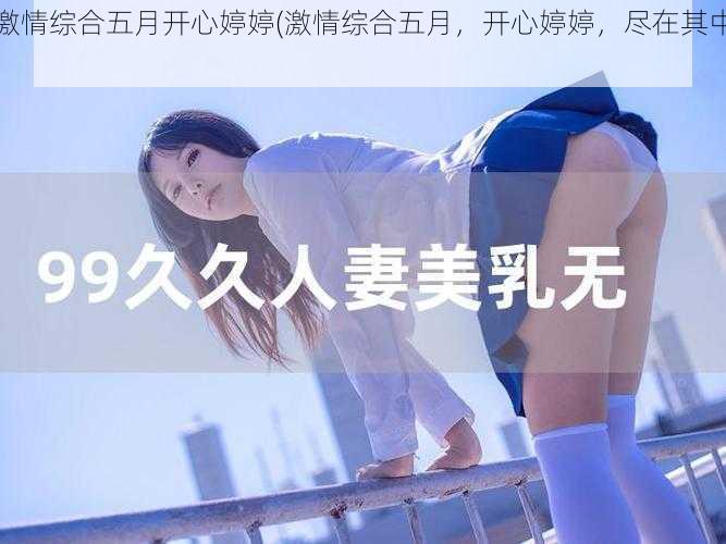 激情综合五月开心婷婷(激情综合五月,开心婷婷,尽在其中)