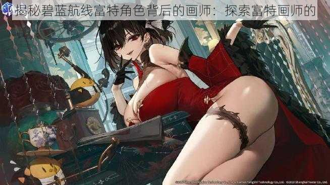 揭秘碧蓝航线富特角色背后的画师:探索富特画师的