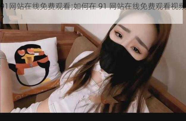 91网站在线免费观看;如何在 91 网站在线免费观看视频?