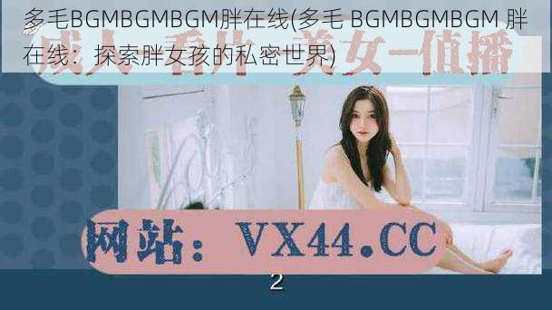 多毛BGMBGMBGM胖在线(多毛 BGMBGMBGM 胖在线:探索胖女孩的私密世界)