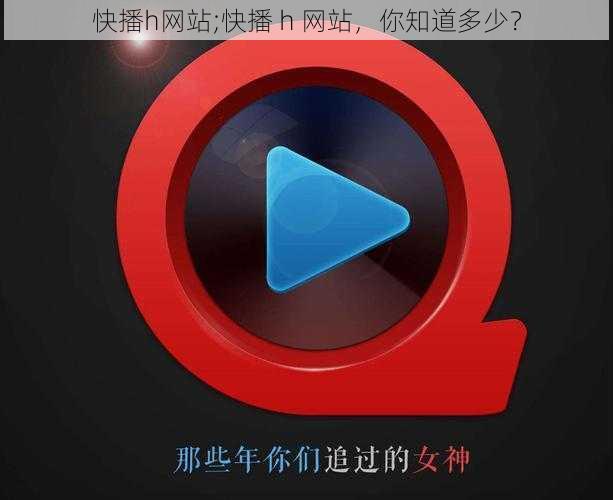 快播h网站;快播 h 网站,你知道多少?