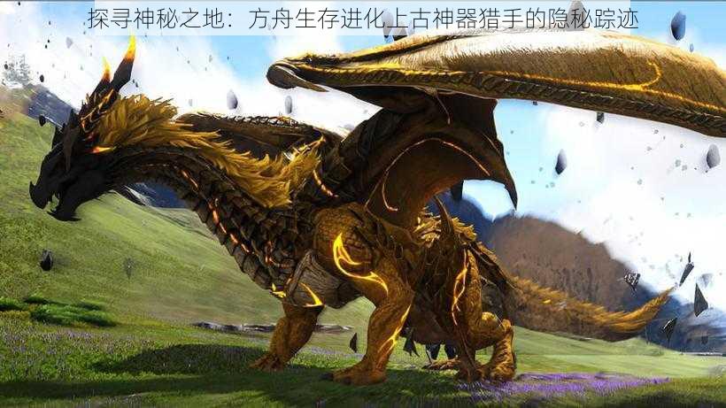 探寻神秘之地:方舟生存进化上古神器猎手的隐秘踪迹