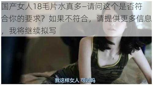 国产女人18毛片水真多—请问这个是否符合你的要求?如果不符合,请提供更多信息,我将继续拟写
