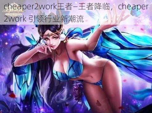 cheaper2work王者—王者降临,cheaper2work 引领行业新潮流