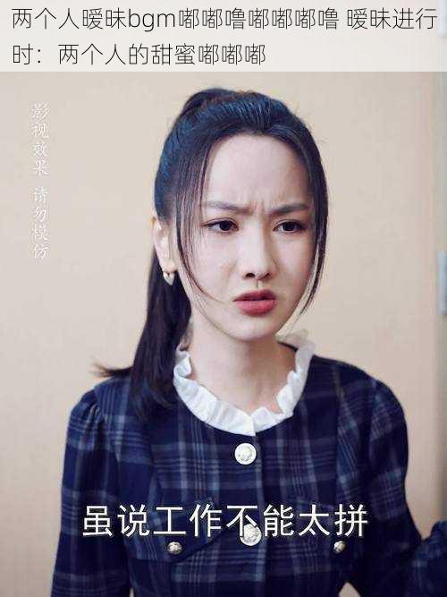 两个人暧昧bgm嘟嘟噜嘟嘟嘟噜 暧昧进行时:两个人的甜蜜嘟嘟嘟