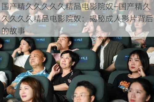 国产精久久久久久精品电影院奴—国产精久久久久久精品电影院奴:揭秘成人影片背后的故事
