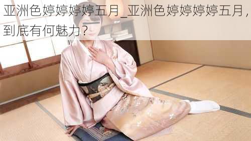亚洲色婷婷婷婷五月_亚洲色婷婷婷婷五月,到底有何魅力?