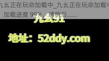 九幺正在玩命加载中_九幺正在玩命加载中,加载进度 99%,请稍后……